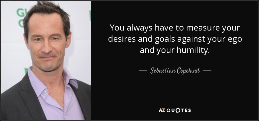 You always have to measure your desires and goals against your ego and your humility. - Sebastian Copeland