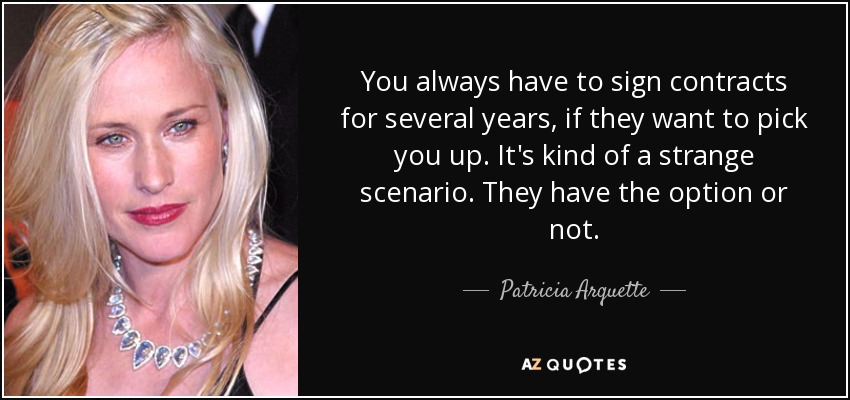 You always have to sign contracts for several years, if they want to pick you up. It's kind of a strange scenario. They have the option or not. - Patricia Arquette