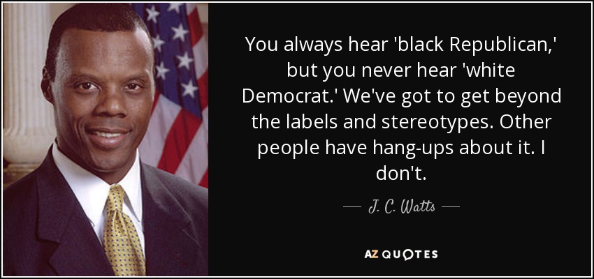 You always hear 'black Republican,' but you never hear 'white Democrat.' We've got to get beyond the labels and stereotypes. Other people have hang-ups about it. I don't. - J. C. Watts