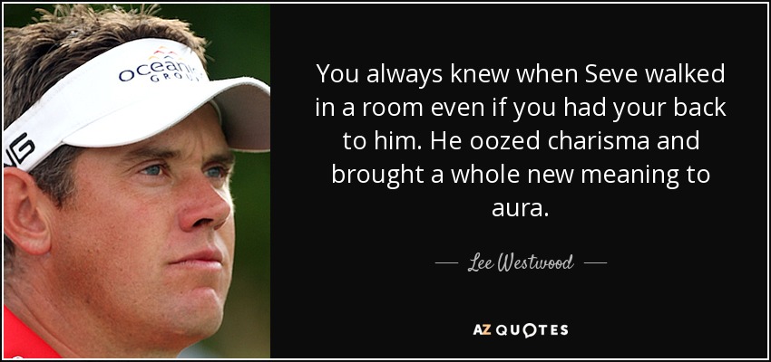 You always knew when Seve walked in a room even if you had your back to him. He oozed charisma and brought a whole new meaning to aura. - Lee Westwood