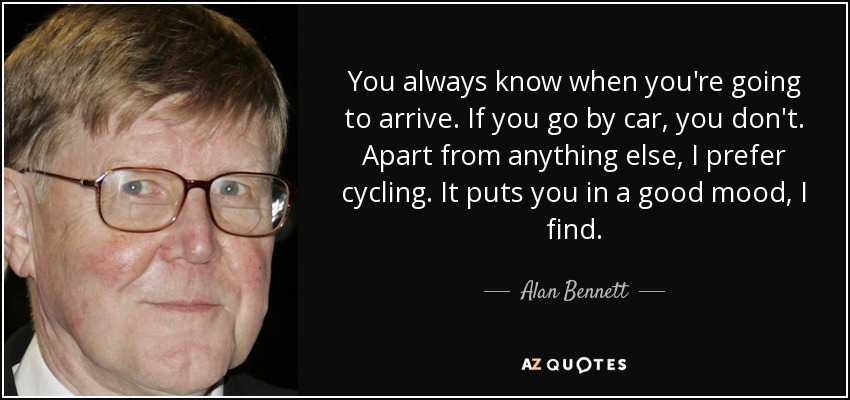 You always know when you're going to arrive. If you go by car, you don't. Apart from anything else, I prefer cycling. It puts you in a good mood, I find. - Alan Bennett