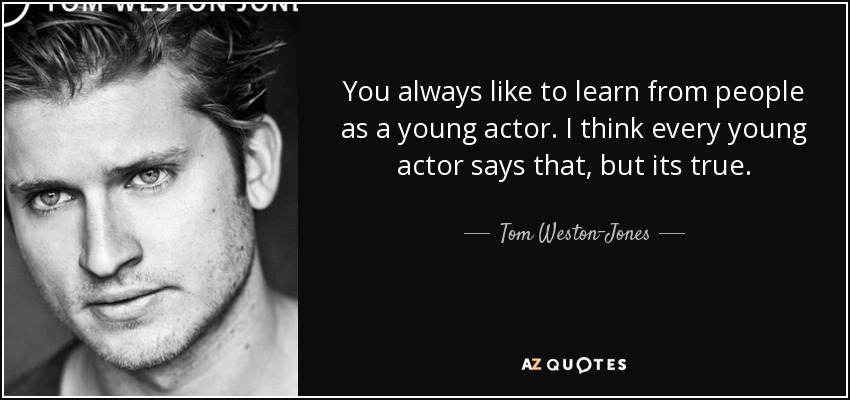 You always like to learn from people as a young actor. I think every young actor says that, but its true. - Tom Weston-Jones