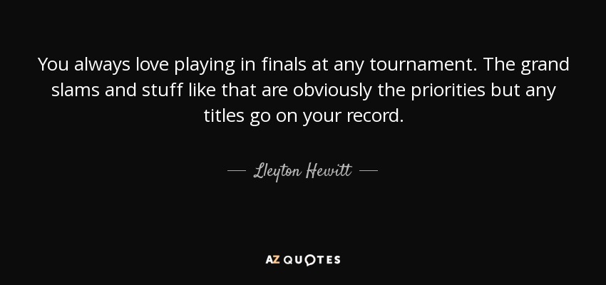 You always love playing in finals at any tournament. The grand slams and stuff like that are obviously the priorities but any titles go on your record. - Lleyton Hewitt