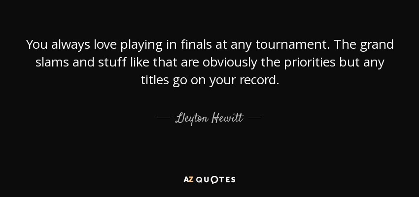 You always love playing in finals at any tournament. The grand slams and stuff like that are obviously the priorities but any titles go on your record. - Lleyton Hewitt
