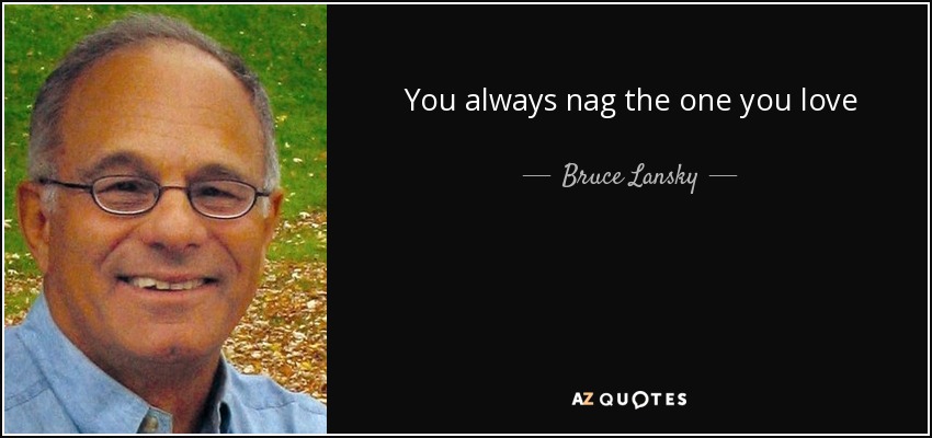 You always nag the one you love - Bruce Lansky
