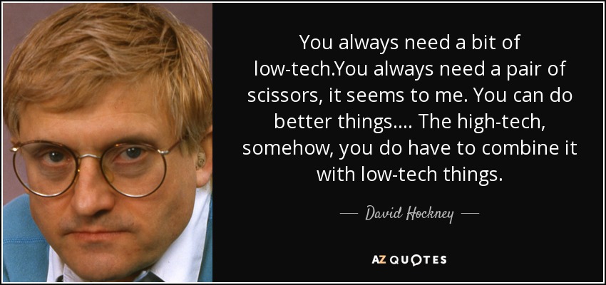 You always need a bit of low-tech.You always need a pair of scissors, it seems to me. You can do better things.... The high-tech, somehow, you do have to combine it with low-tech things. - David Hockney