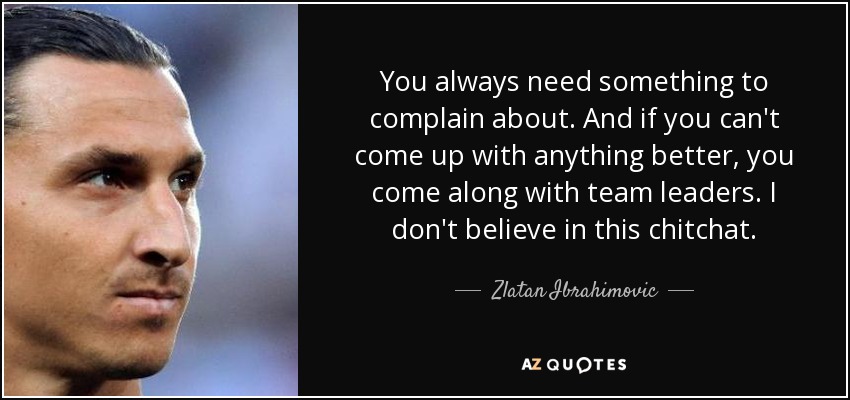 You always need something to complain about. And if you can't come up with anything better, you come along with team leaders. I don't believe in this chitchat. - Zlatan Ibrahimovic