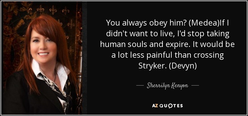 You always obey him? (Medea)If I didn't want to live, I'd stop taking human souls and expire. It would be a lot less painful than crossing Stryker. (Devyn) - Sherrilyn Kenyon