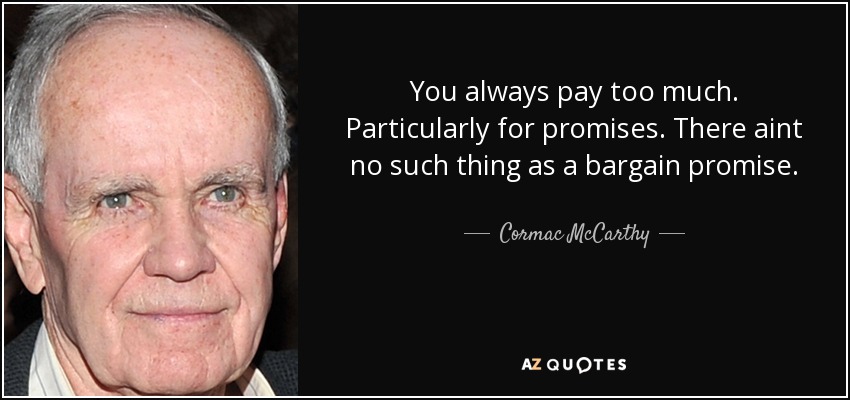 You always pay too much. Particularly for promises. There aint no such thing as a bargain promise. - Cormac McCarthy