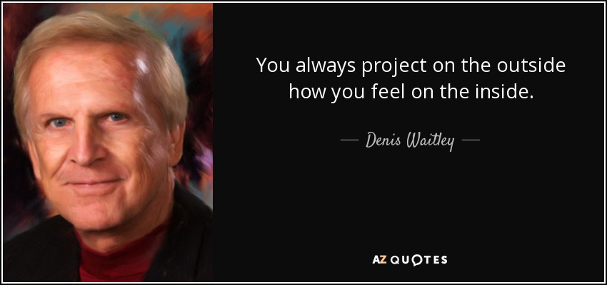 You always project on the outside how you feel on the inside. - Denis Waitley