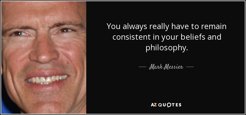 You always really have to remain consistent in your beliefs and philosophy. - Mark Messier