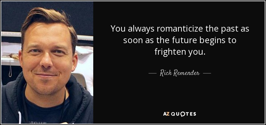 You always romanticize the past as soon as the future begins to frighten you. - Rick Remender