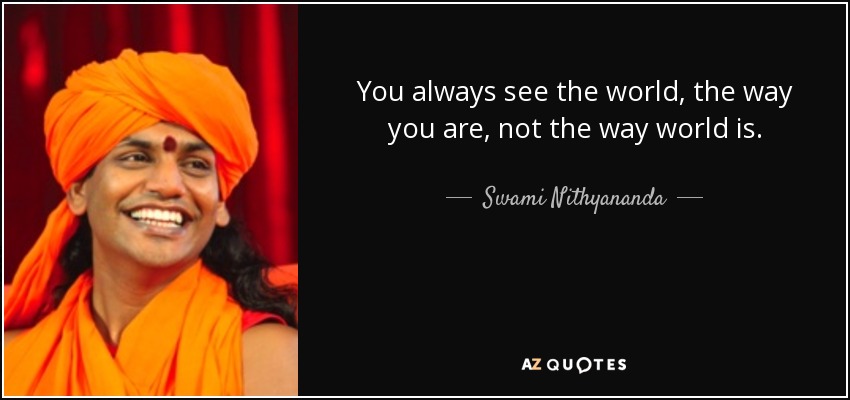 You always see the world, the way you are, not the way world is. - Swami Nithyananda