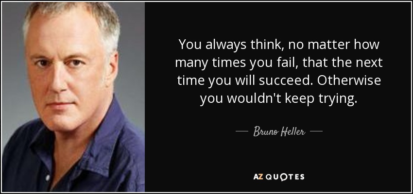 You always think, no matter how many times you fail, that the next time you will succeed. Otherwise you wouldn't keep trying. - Bruno Heller