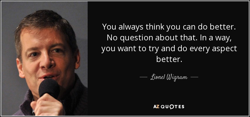 You always think you can do better. No question about that. In a way, you want to try and do every aspect better. - Lionel Wigram