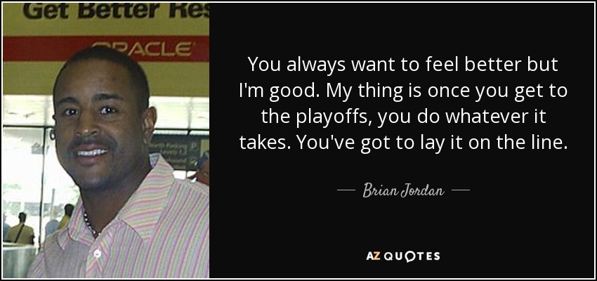 You always want to feel better but I'm good. My thing is once you get to the playoffs, you do whatever it takes. You've got to lay it on the line. - Brian Jordan