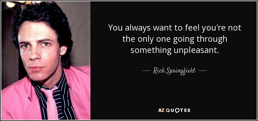 You always want to feel you're not the only one going through something unpleasant. - Rick Springfield