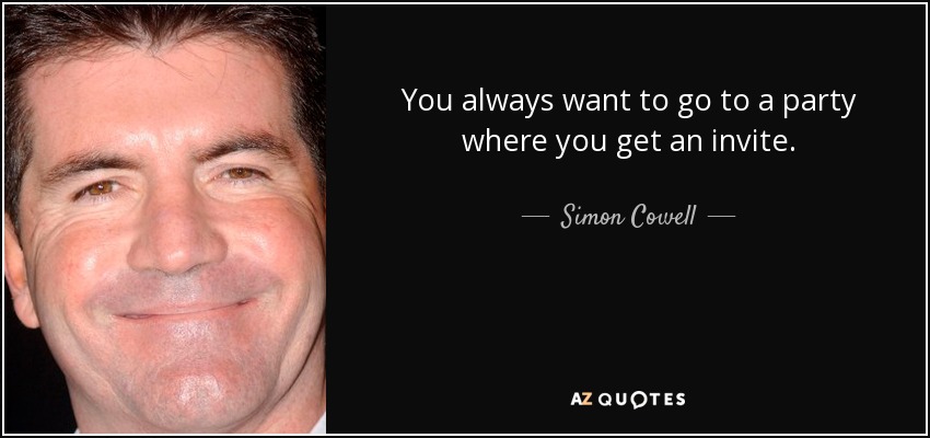 You always want to go to a party where you get an invite. - Simon Cowell