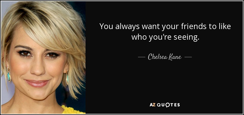 You always want your friends to like who you're seeing. - Chelsea Kane