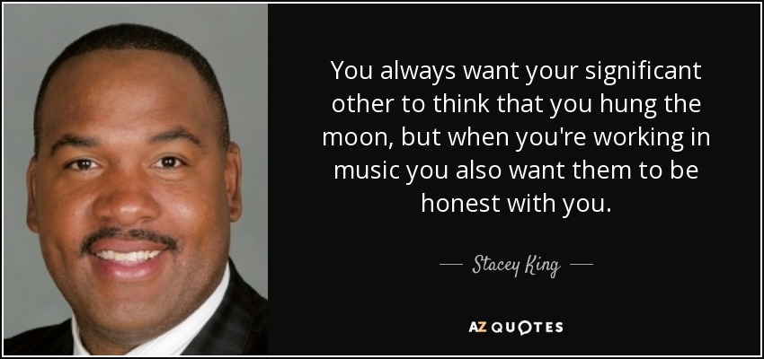You always want your significant other to think that you hung the moon, but when you're working in music you also want them to be honest with you. - Stacey King