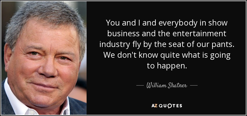 You and I and everybody in show business and the entertainment industry fly by the seat of our pants. We don't know quite what is going to happen. - William Shatner