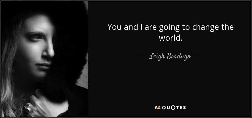 You and I are going to change the world. - Leigh Bardugo