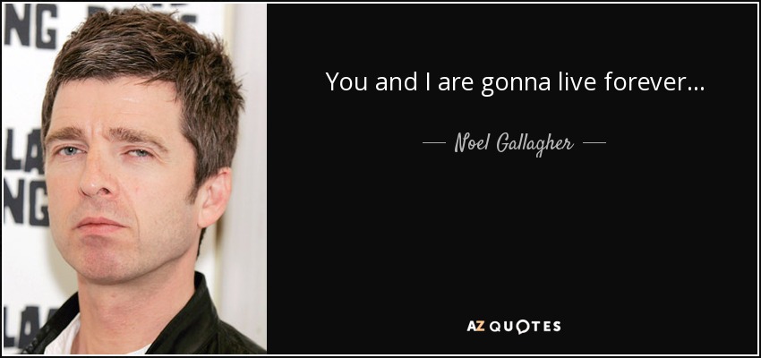 You and I are gonna live forever... - Noel Gallagher