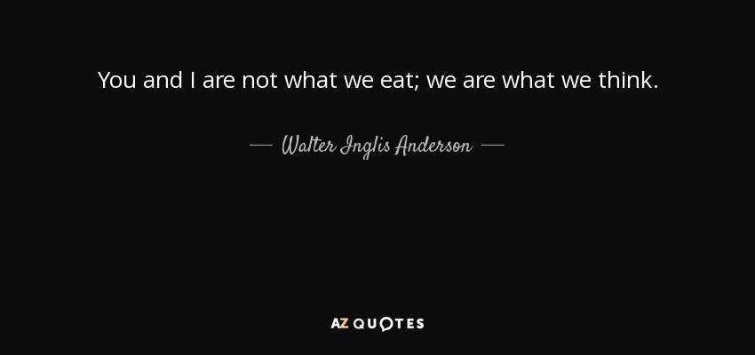 You and I are not what we eat; we are what we think. - Walter Inglis Anderson