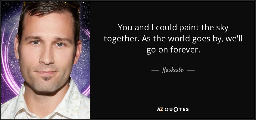 You and I could paint the sky together. As the world goes by, we'll go on forever. - Kaskade