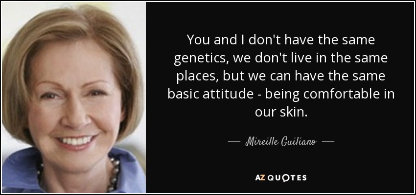 You and I don't have the same genetics, we don't live in the same places, but we can have the same basic attitude - being comfortable in our skin. - Mireille Guiliano