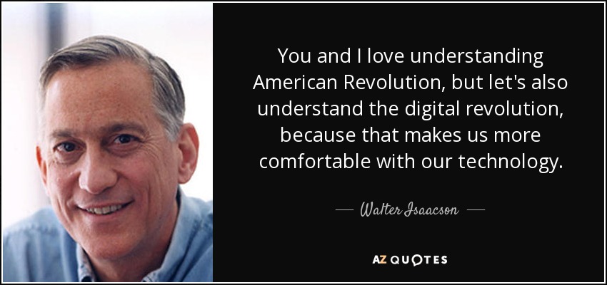 You and I love understanding American Revolution, but let's also understand the digital revolution, because that makes us more comfortable with our technology. - Walter Isaacson