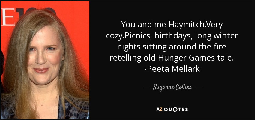 You and me Haymitch.Very cozy.Picnics, birthdays, long winter nights sitting around the fire retelling old Hunger Games tale. -Peeta Mellark - Suzanne Collins