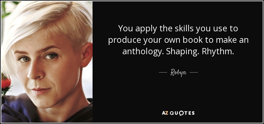 You apply the skills you use to produce your own book to make an anthology. Shaping. Rhythm. - Robyn