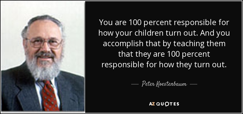 You are 100 percent responsible for how your children turn out. And you accomplish that by teaching them that they are 100 percent responsible for how they turn out. - Peter Koestenbaum