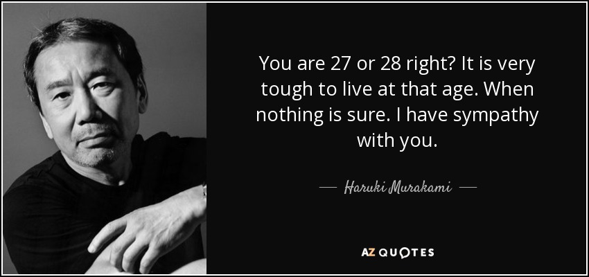 You are 27 or 28 right? It is very tough to live at that age. When nothing is sure. I have sympathy with you. - Haruki Murakami