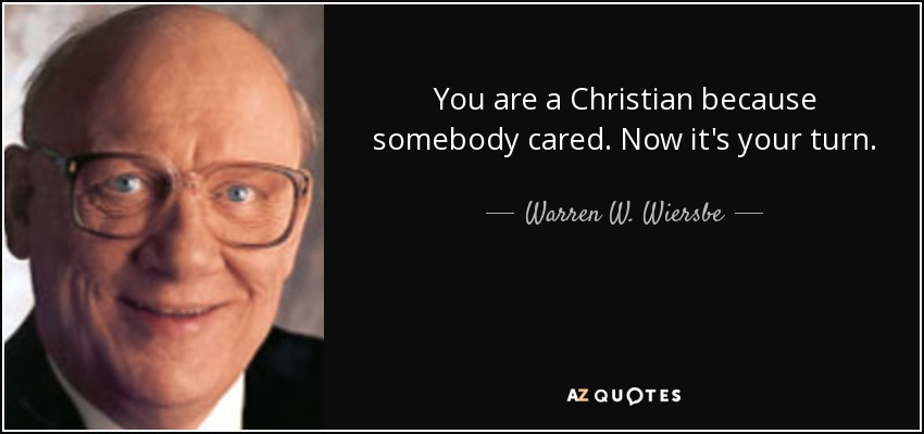You are a Christian because somebody cared. Now it's your turn. - Warren W. Wiersbe