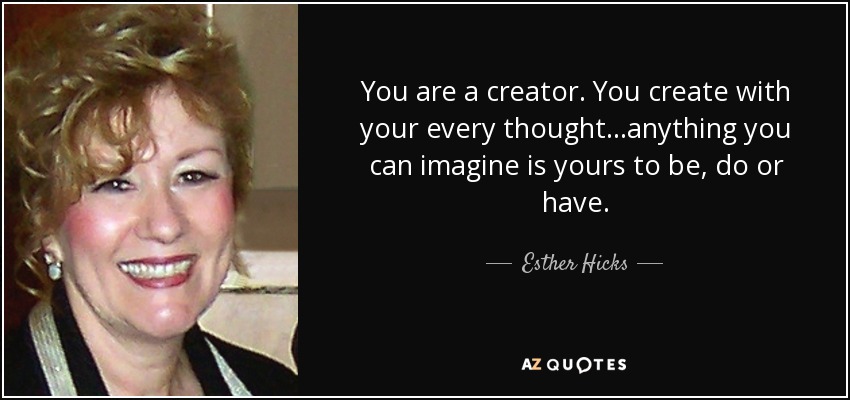 You are a creator. You create with your every thought...anything you can imagine is yours to be, do or have. - Esther Hicks