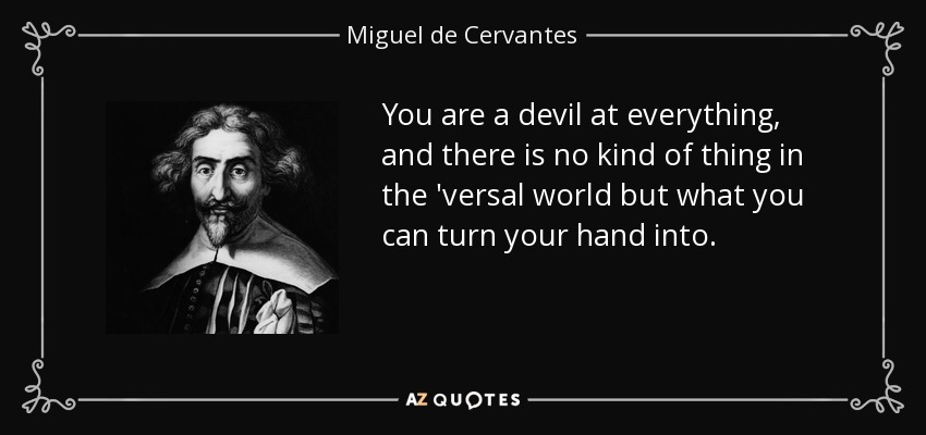 You are a devil at everything, and there is no kind of thing in the 'versal world but what you can turn your hand into. - Miguel de Cervantes