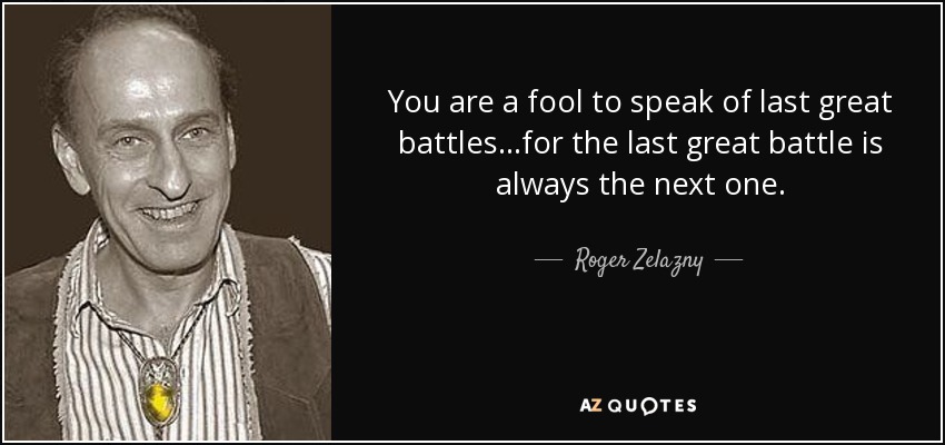 You are a fool to speak of last great battles...for the last great battle is always the next one. - Roger Zelazny