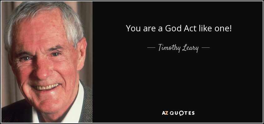 You are a God Act like one! - Timothy Leary