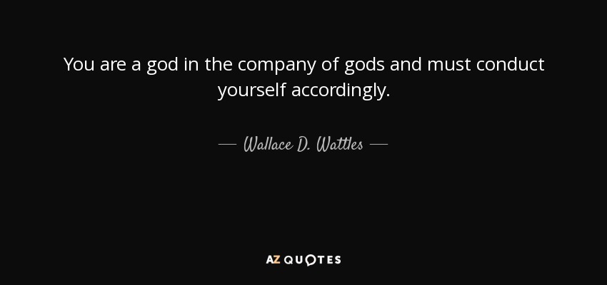 You are a god in the company of gods and must conduct yourself accordingly. - Wallace D. Wattles
