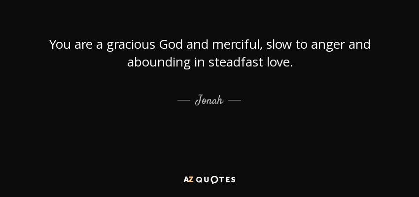 You are a gracious God and merciful, slow to anger and abounding in steadfast love. - Jonah