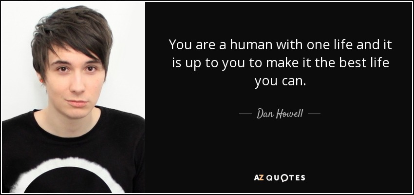 You are a human with one life and it is up to you to make it the best life you can. - Dan Howell