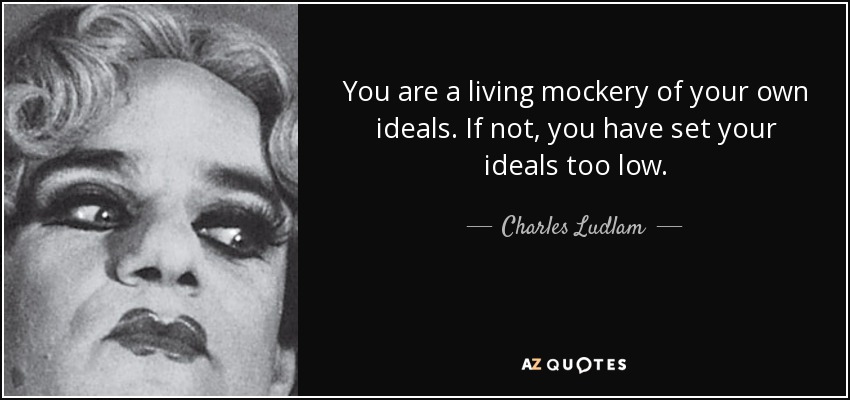 You are a living mockery of your own ideals. If not, you have set your ideals too low. - Charles Ludlam