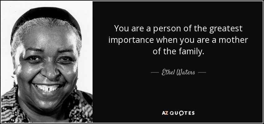 You are a person of the greatest importance when you are a mother of the family. - Ethel Waters