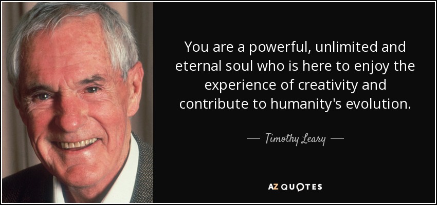 You are a powerful, unlimited and eternal soul who is here to enjoy the experience of creativity and contribute to humanity's evolution. - Timothy Leary