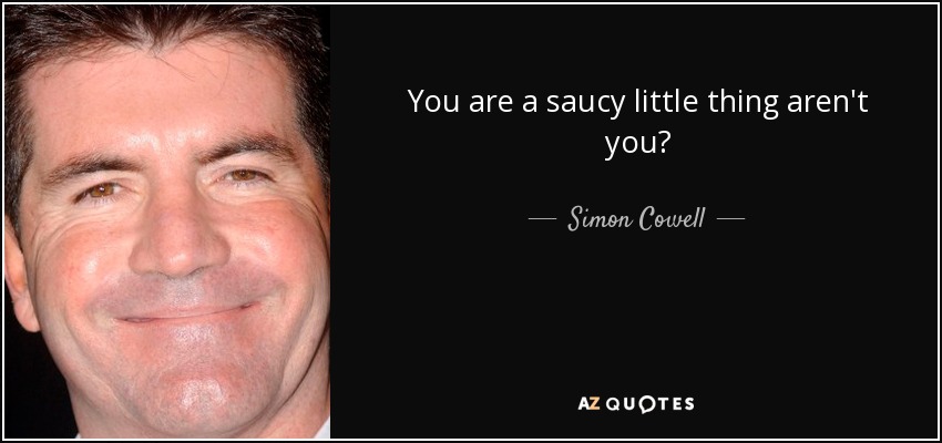 You are a saucy little thing aren't you? - Simon Cowell