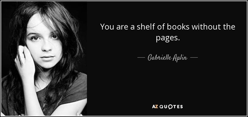 You are a shelf of books without the pages. - Gabrielle Aplin