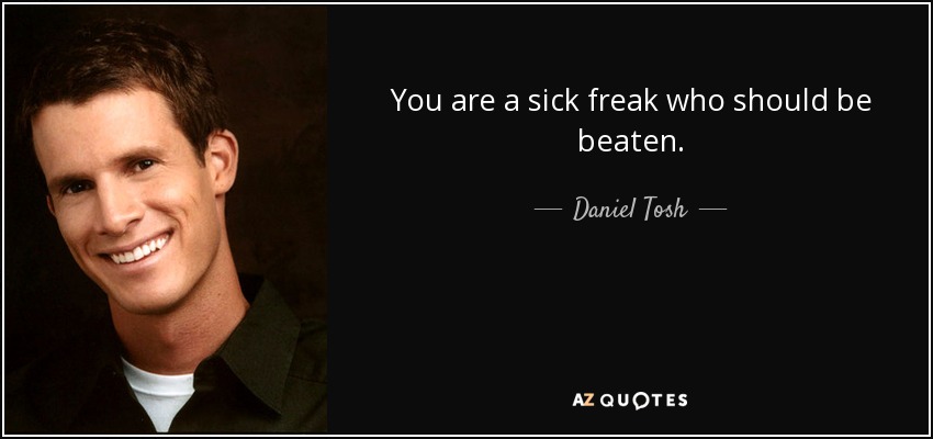 You are a sick freak who should be beaten. - Daniel Tosh