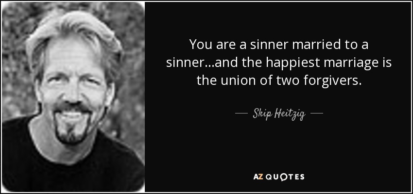 You are a sinner married to a sinner...and the happiest marriage is the union of two forgivers. - Skip Heitzig